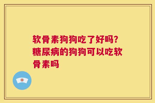 软骨素狗狗吃了好吗?的狗狗可以吃软骨素吗 软骨素狗狗吃了好吗?的狗狗可以吃软骨素吗