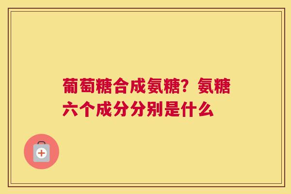 葡萄糖合成氨糖？氨糖六个成分分别是什么