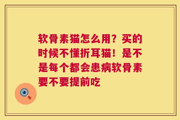 软骨素猫怎么用？买的时候不懂折耳猫！是不是每个都会患病软骨素要不要提前吃
