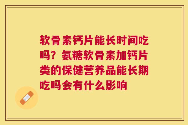 软骨素钙片能长时间吃吗？氨糖软骨素加钙片类的保健营养品能长期吃吗会有什么影响
