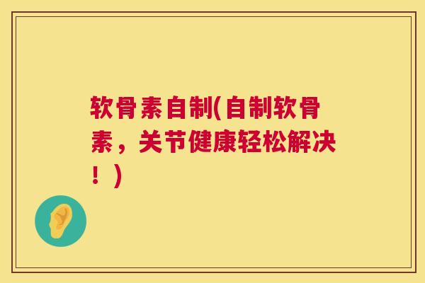 软骨素自制(自制软骨素，关节健康轻松解决！)