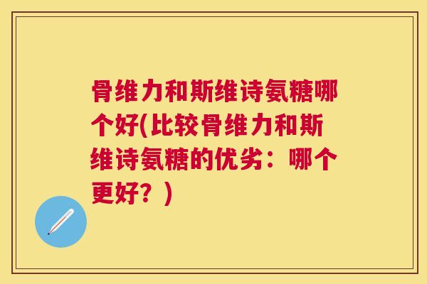 骨维力和斯维诗氨糖哪个好(比较骨维力和斯维诗氨糖的优劣：哪个更好？)