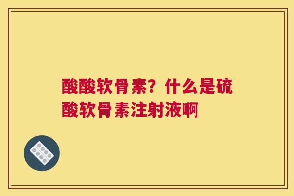 酸酸软骨素？什么是硫酸软骨素注射液啊