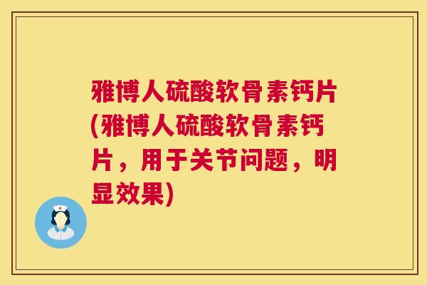 雅博人硫酸软骨素钙片(雅博人硫酸软骨素钙片，用于关节问题，明显效果)