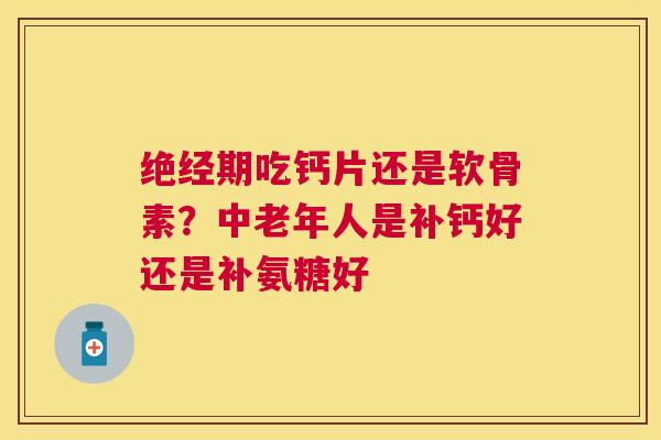绝经期吃钙片还是软骨素？中老年人是补钙好还是补氨糖好
