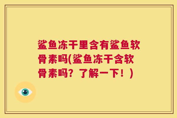 鲨鱼冻干里含有鲨鱼软骨素吗(鲨鱼冻干含软骨素吗？了解一下！)