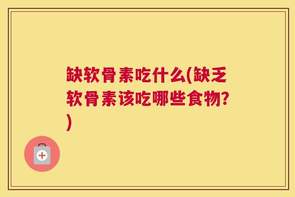 缺软骨素吃什么(缺乏软骨素该吃哪些食物？)