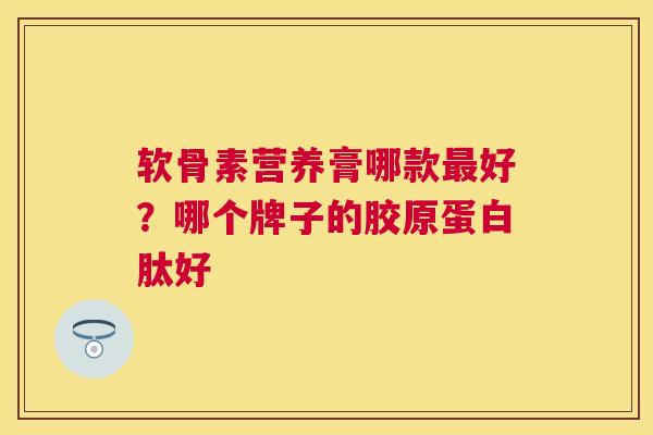 软骨素营养膏哪款最好？哪个牌子的胶原蛋白肽好