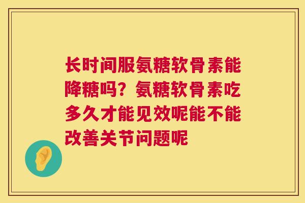 长时间服氨糖软骨素能降糖吗?氨糖软骨素吃多久才能见效呢能不能改善关节问题呢 长时间服氨糖软骨素能降糖吗?氨糖软骨素吃多久才能见效呢能不能改善关节问题呢