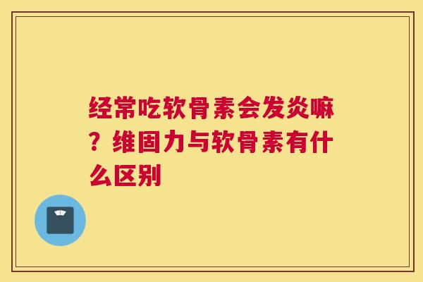 经常吃软骨素会发炎嘛？维固力与软骨素有什么区别