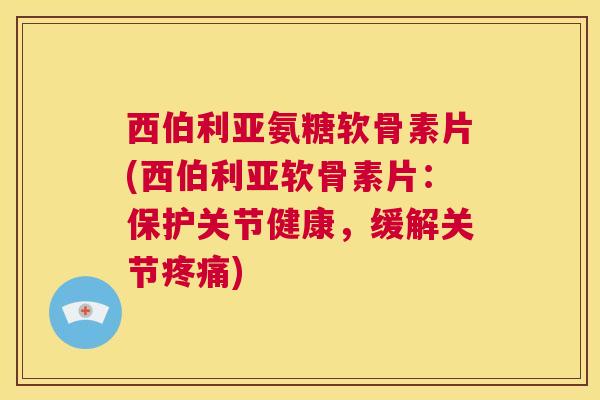 西伯利亚氨糖软骨素片(西伯利亚软骨素片：保护关节健康，缓解关节疼痛)