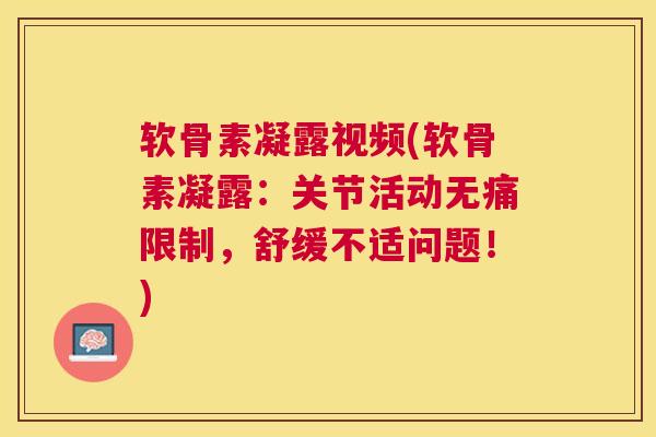 软骨素凝露视频(软骨素凝露：关节活动无痛限制，舒缓不适问题！)