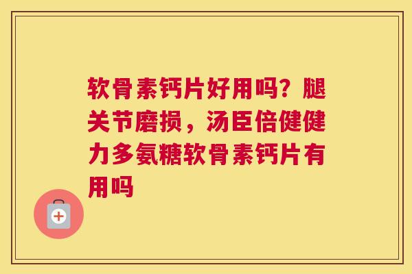 软骨素钙片好用吗？腿关节磨损，汤臣倍健健力多氨糖软骨素钙片有用吗