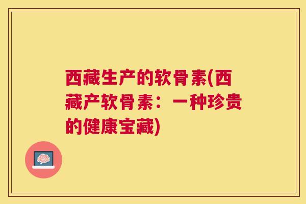 西藏生产的软骨素(西藏产软骨素：一种珍贵的健康宝藏)