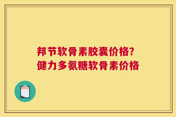 邦节软骨素胶囊价格？健力多氨糖软骨素价格