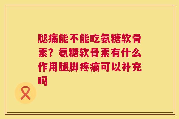 腿痛能不能吃氨糖软骨素？氨糖软骨素有什么作用腿脚疼痛可以补充吗