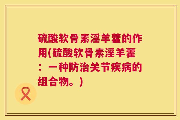 硫酸软骨素淫羊藿的作用(硫酸软骨素淫羊藿：一种防治关节疾病的组合物。)