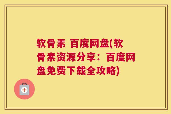 软骨素 百度网盘(软骨素资源分享：百度网盘免费下载全攻略)