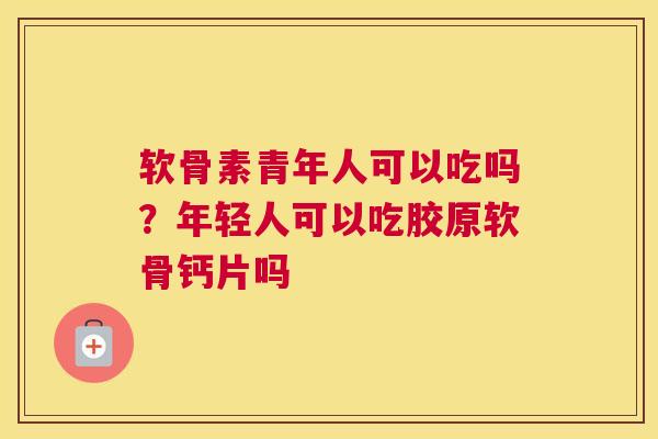 软骨素青年人可以吃吗？年轻人可以吃胶原软骨钙片吗