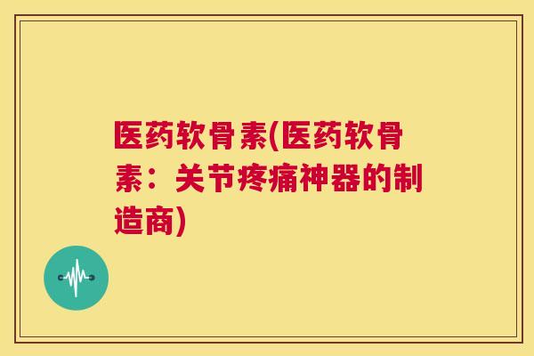 医药软骨素(医药软骨素:关节神器的制造商) 医药软骨素(医药软骨素:关节神器的制造商)