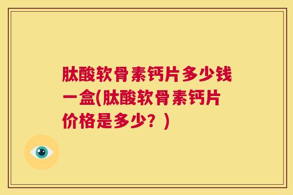 肽酸软骨素钙片多少钱一盒(肽酸软骨素钙片价格是多少？)