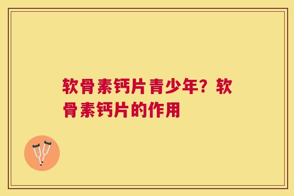 软骨素钙片青少年？软骨素钙片的作用