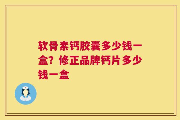 软骨素钙胶囊多少钱一盒？修正品牌钙片多少钱一盒