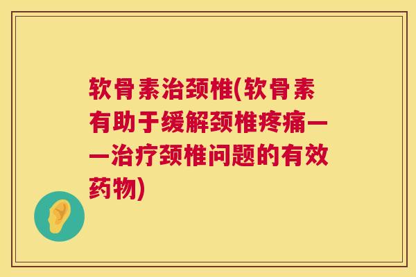 软骨素颈椎(软骨素有助于缓解颈椎——颈椎问题的有效)