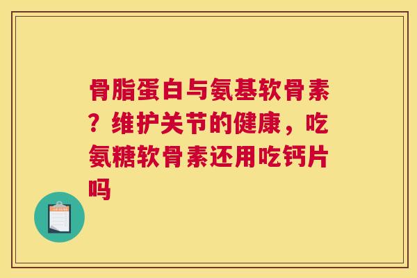 骨脂蛋白与氨基软骨素?维护关节的健康,吃氨糖软骨素还用吃钙片吗 骨脂蛋白与氨基软骨素?维护关节的健康,吃氨糖软骨素还用吃钙片吗