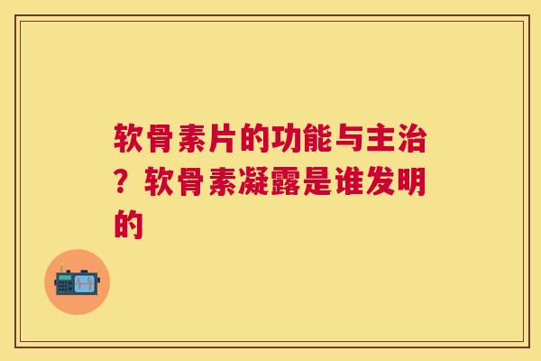 软骨素片的功能与主治？软骨素凝露是谁发明的