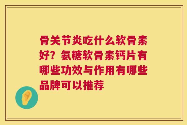 骨关节炎吃什么软骨素好？氨糖软骨素钙片有哪些功效与作用有哪些品牌可以推荐