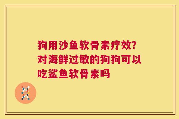 狗用沙鱼软骨素疗效？对海鲜过敏的狗狗可以吃鲨鱼软骨素吗