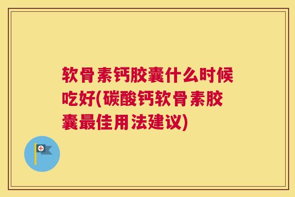 软骨素钙胶囊什么时候吃好(碳酸钙软骨素胶囊最佳用法建议)