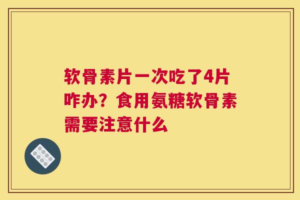 软骨素片一次吃了4片咋办？食用氨糖软骨素需要注意什么