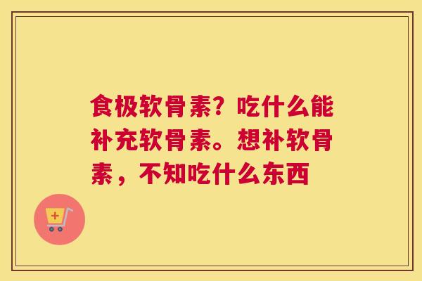 食极软骨素?吃什么能补充软骨素。想补软骨素,不知吃什么东西 食极软骨素?吃什么能补充软骨素。想补软骨素,不知吃什么东西