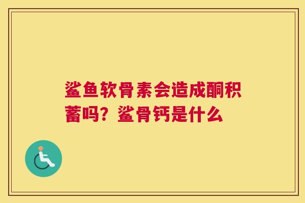鲨鱼软骨素会造成酮积蓄吗？鲨骨钙是什么