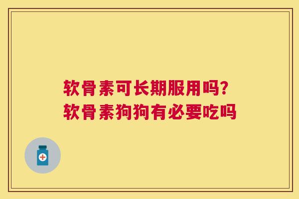 软骨素可长期服用吗?软骨素狗狗有必要吃吗
