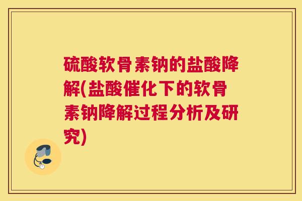 硫酸软骨素钠的盐酸降解(盐酸催化下的软骨素钠降解过程分析及研究)