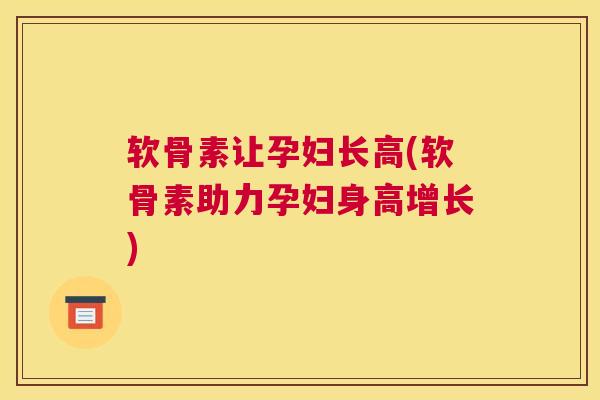 软骨素让孕妇长高(软骨素助力孕妇身高增长)