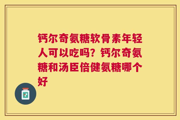 钙尔奇氨糖软骨素年轻人可以吃吗？钙尔奇氨糖和汤臣倍健氨糖哪个好
