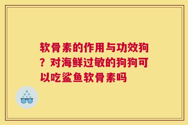 软骨素的作用与功效狗？对海鲜过敏的狗狗可以吃鲨鱼软骨素吗