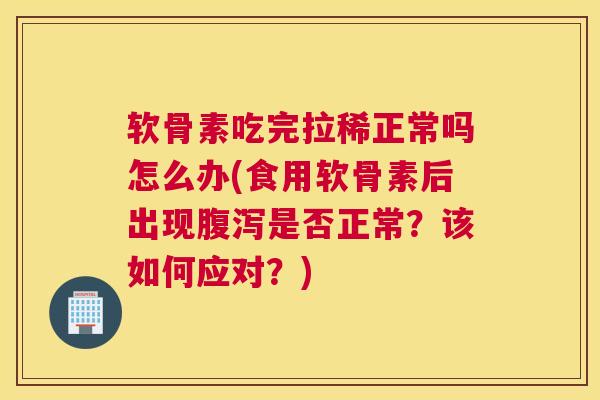 软骨素吃完拉稀正常吗怎么办(食用软骨素后出现是否正常？该如何应对？)