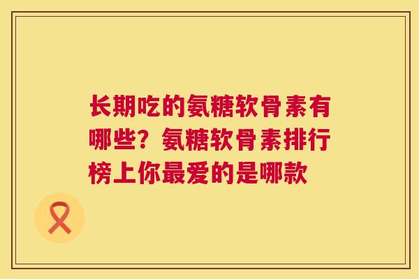 长期吃的氨糖软骨素有哪些？氨糖软骨素排行榜上你爱的是哪款