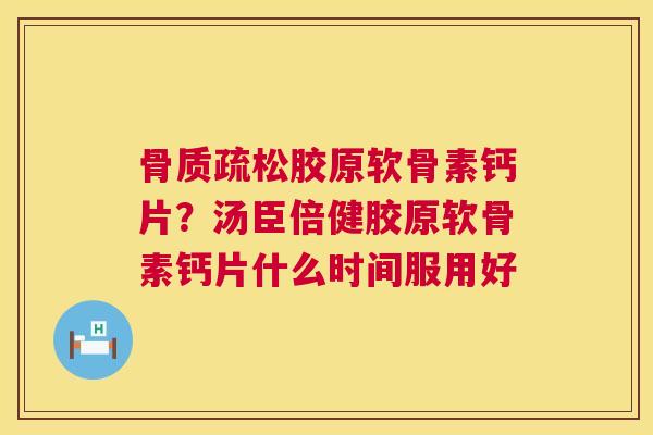 骨质疏松胶原软骨素钙片？汤臣倍健胶原软骨素钙片什么时间服用好