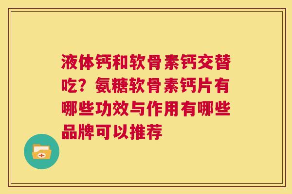 液体钙和软骨素钙交替吃？氨糖软骨素钙片有哪些功效与作用有哪些品牌可以推荐