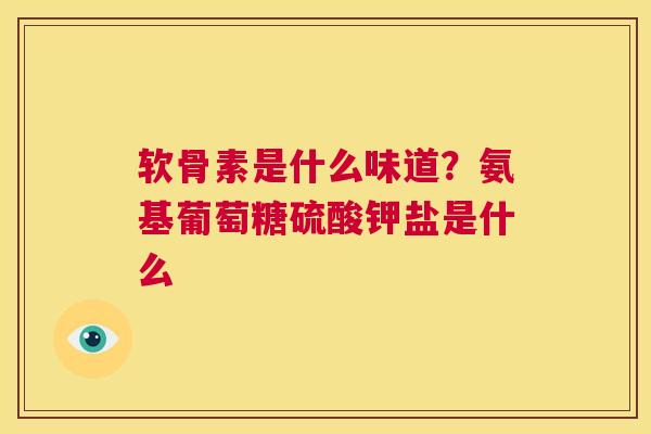 软骨素是什么味道？氨基葡萄糖硫酸钾盐是什么