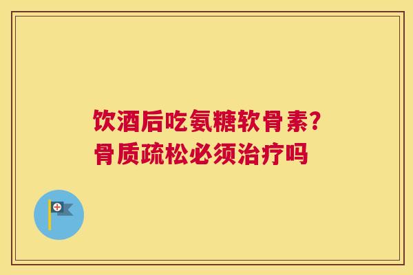 饮酒后吃氨糖软骨素？骨质疏松必须治疗吗