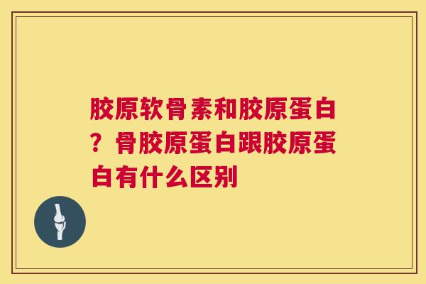 胶原软骨素和胶原蛋白？骨胶原蛋白跟胶原蛋白有什么区别