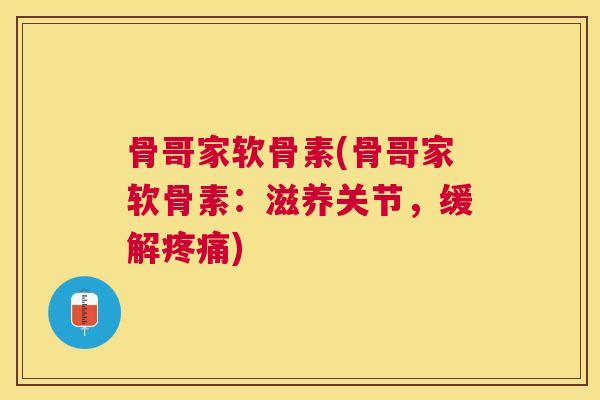 骨哥家软骨素(骨哥家软骨素：滋养关节，缓解疼痛)