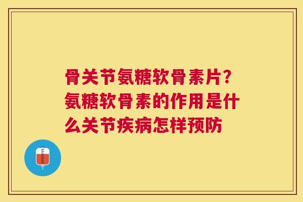 骨关节氨糖软骨素片？氨糖软骨素的作用是什么关节疾病怎样预防